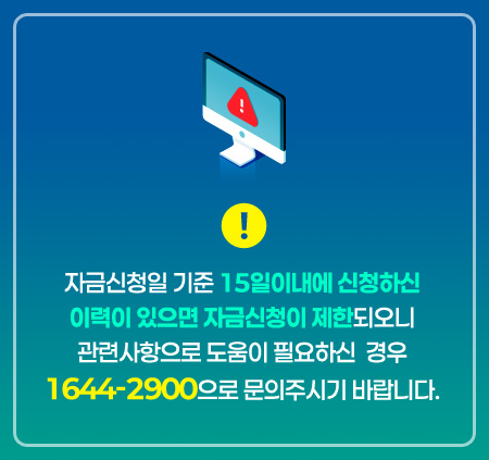 자금신청일 기준 15일이내에 신청하신 이력이 있으면 자금신청이 제한되오니 관련사항으로 도움이 필요하신 경우 1644-2900으로 문의주시기 바랍니다.